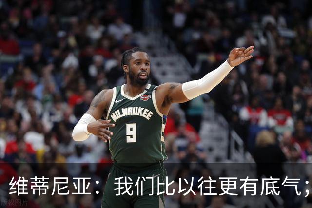 维蒂尼亚：我们比以往更有底气；大家都想赢卫冕冠军这很正常